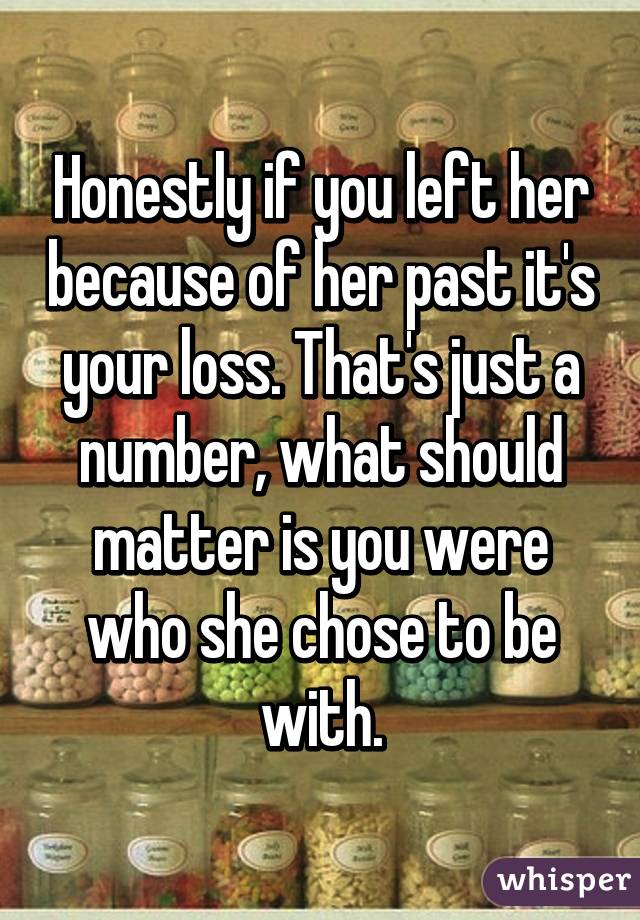 Honestly if you left her because of her past it's your loss. That's just a number, what should matter is you were who she chose to be with.