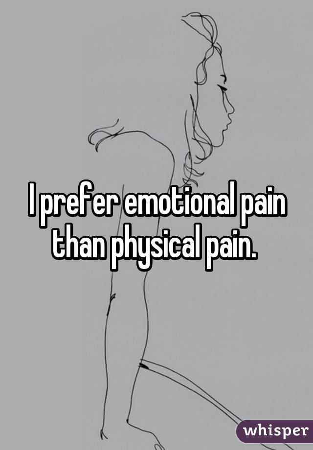I prefer emotional pain than physical pain. 