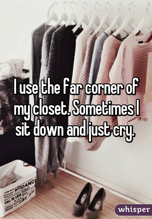 I use the far corner of my closet. Sometimes I sit down and just cry. 