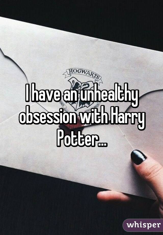 I have an unhealthy obsession with Harry Potter...