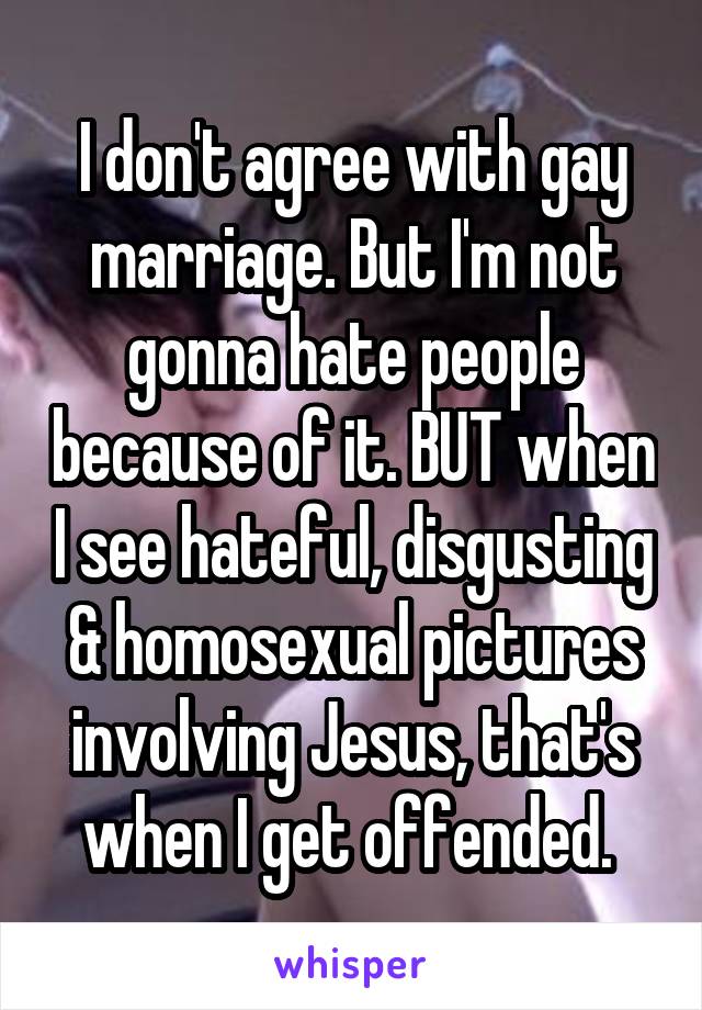 I don't agree with gay marriage. But I'm not gonna hate people because of it. BUT when I see hateful, disgusting & homosexual pictures involving Jesus, that's when I get offended. 