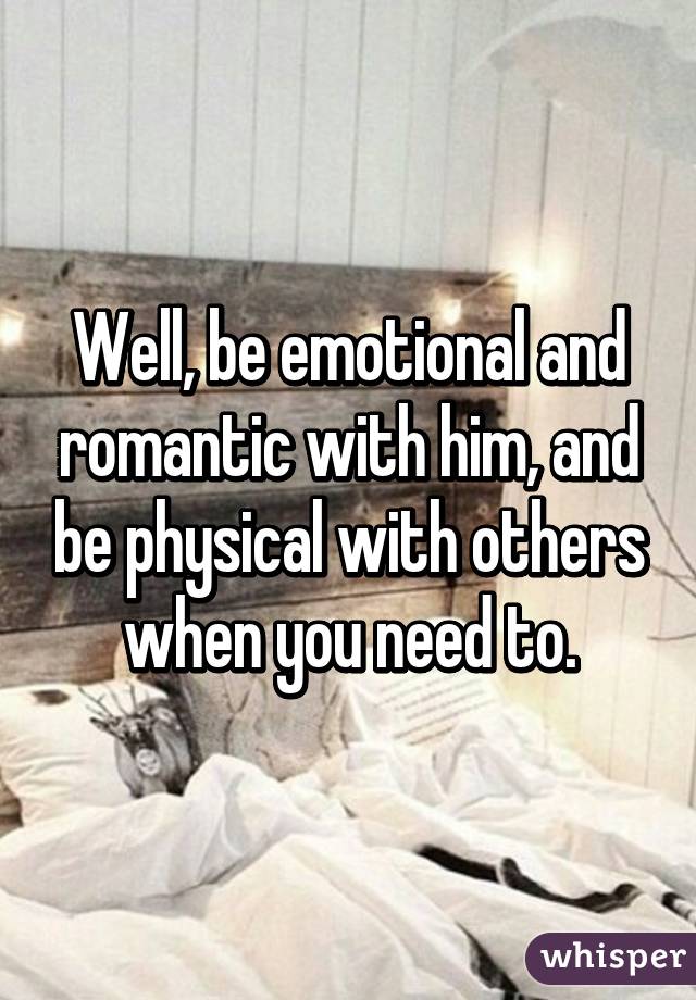 Well, be emotional and romantic with him, and be physical with others when you need to.