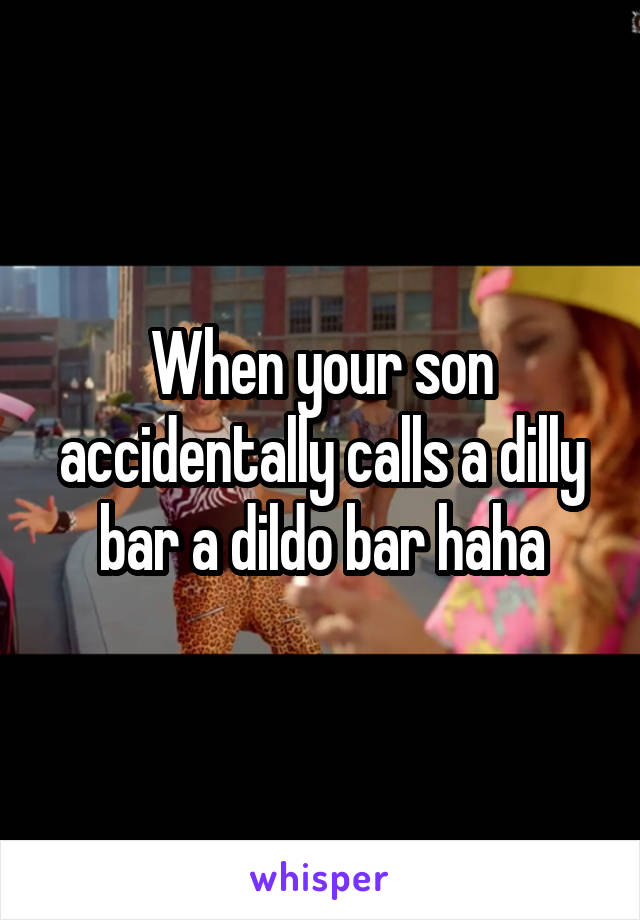 When your son accidentally calls a dilly bar a dildo bar haha