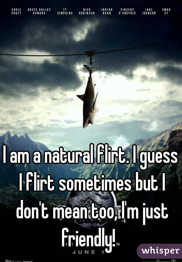 I am a natural flirt. I guess I flirt sometimes but I don't mean too, I'm just friendly!  