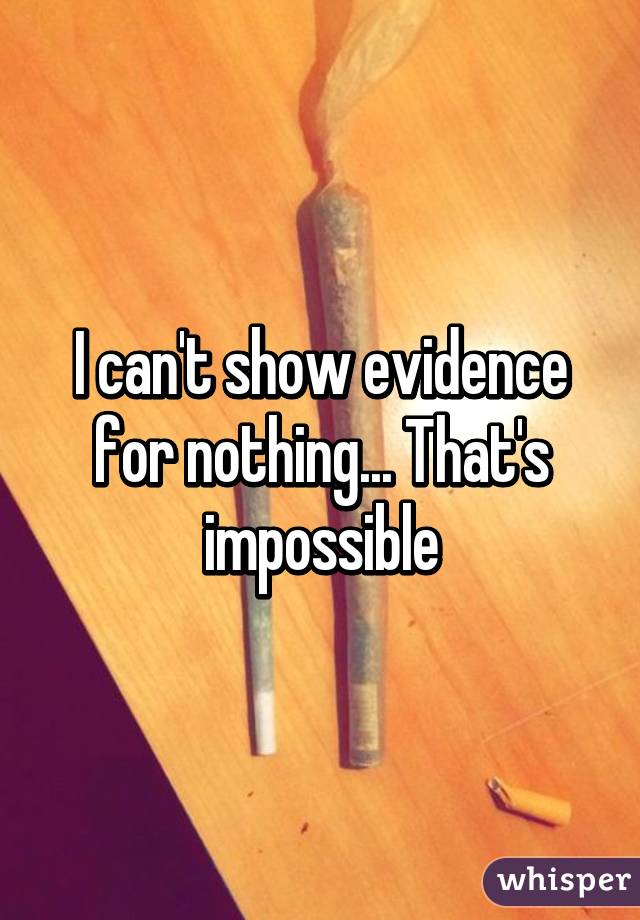 I can't show evidence for nothing... That's impossible