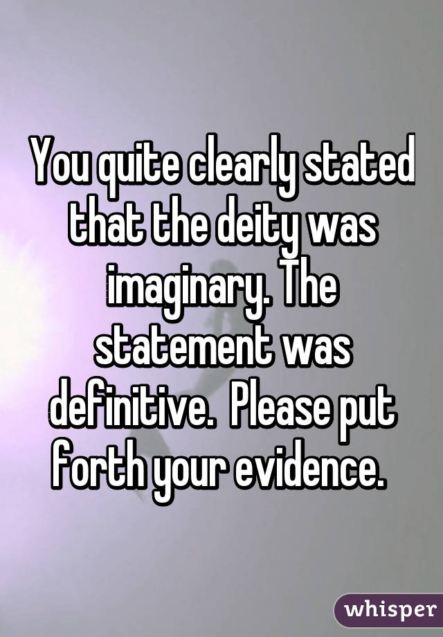 You quite clearly stated that the deity was imaginary. The statement was definitive.  Please put forth your evidence. 