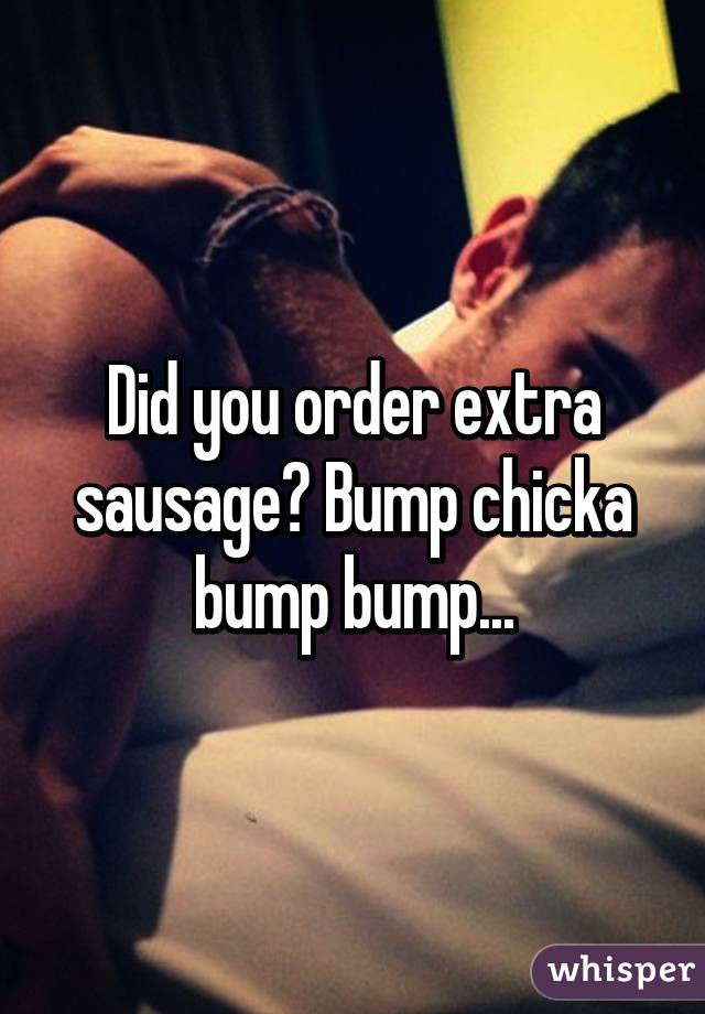 Did you order extra sausage? Bump chicka bump bump...