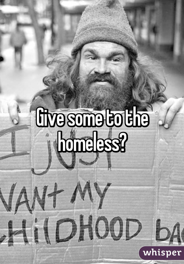 Give some to the homeless💘