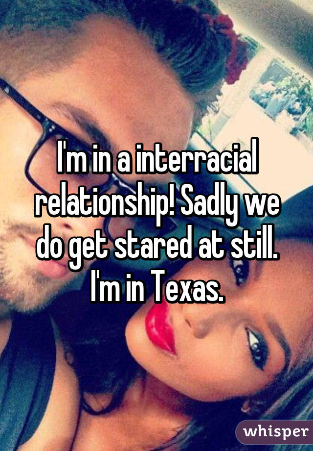 I'm in a interracial relationship! Sadly we do get stared at still. I'm in Texas.