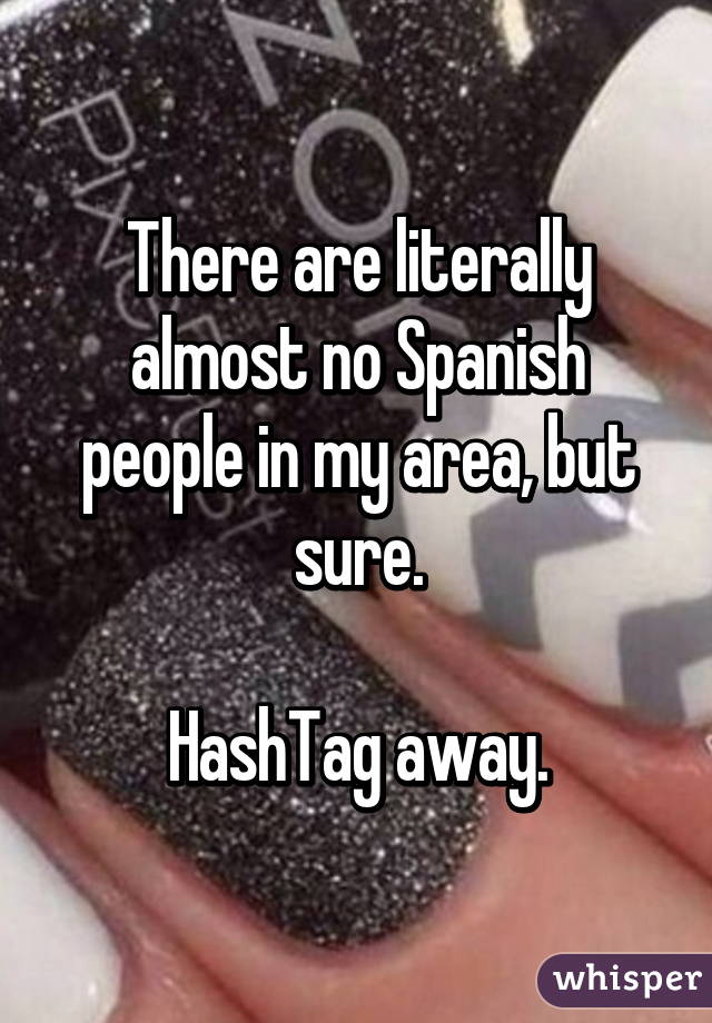 There are literally almost no Spanish people in my area, but sure.

HashTag away.