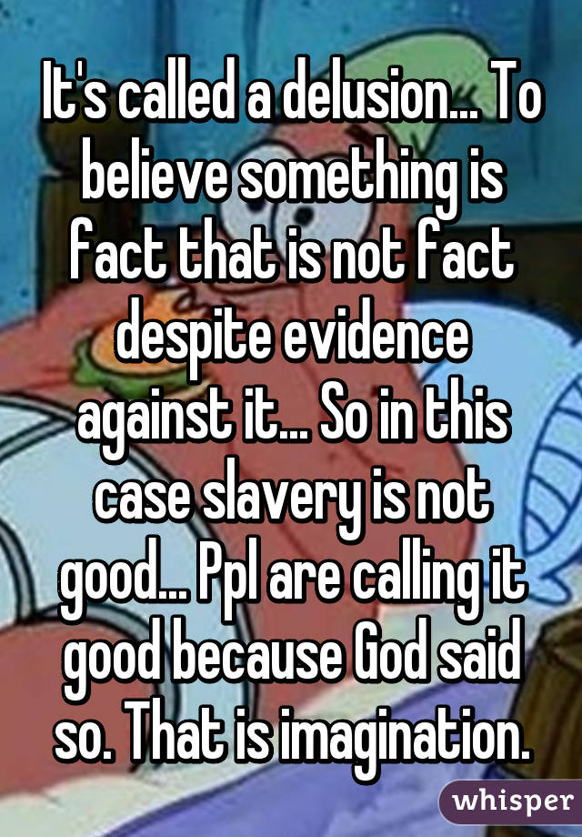 It's called a delusion... To believe something is fact that is not fact despite evidence against it... So in this case slavery is not good... Ppl are calling it good because God said so. That is imagination.