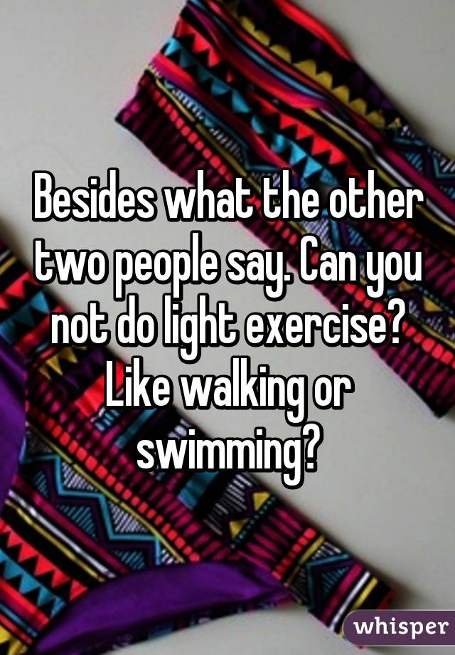 Besides what the other two people say. Can you not do light exercise? Like walking or swimming?