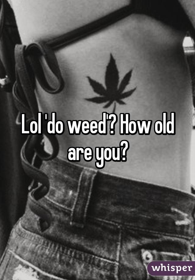 Lol 'do weed'? How old are you?
