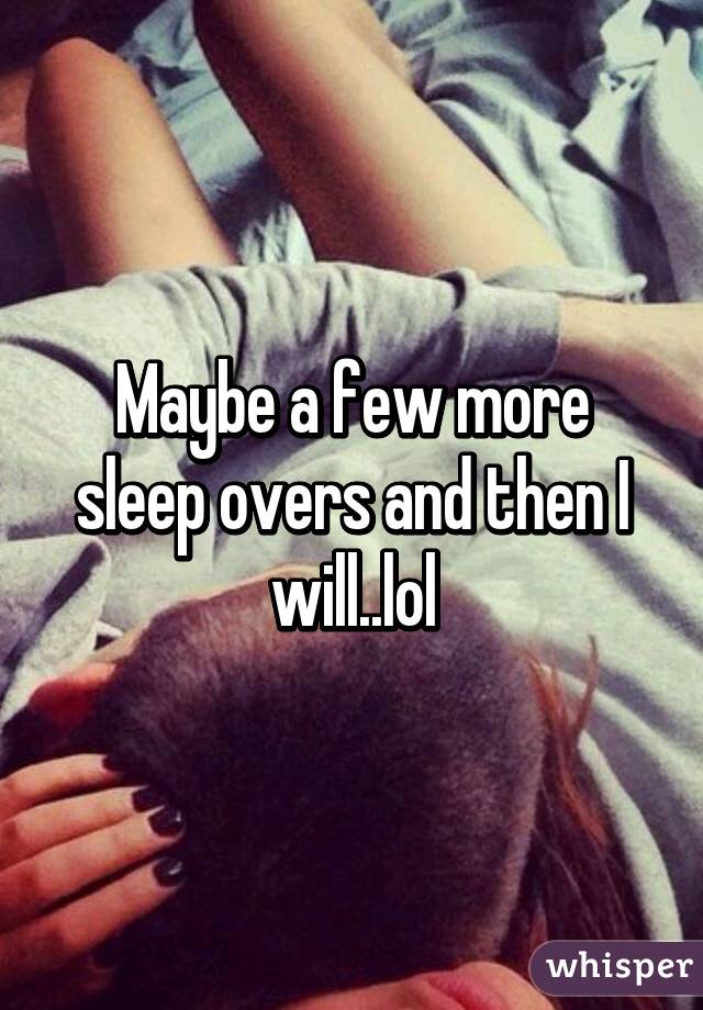 Maybe a few more sleep overs and then I will..lol