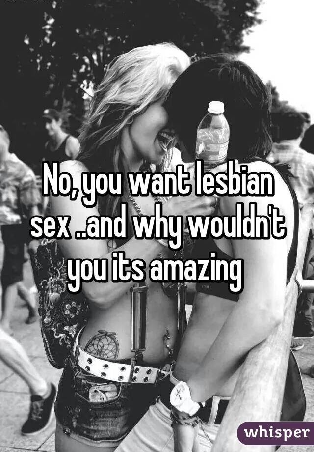 No, you want lesbian sex ..and why wouldn't you its amazing 