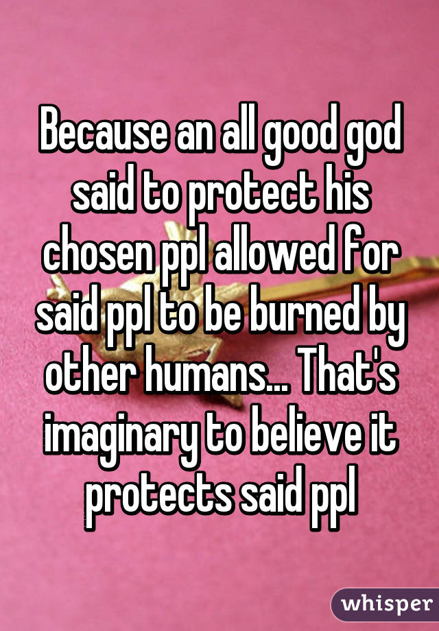 Because an all good god said to protect his chosen ppl allowed for said ppl to be burned by other humans... That's imaginary to believe it protects said ppl