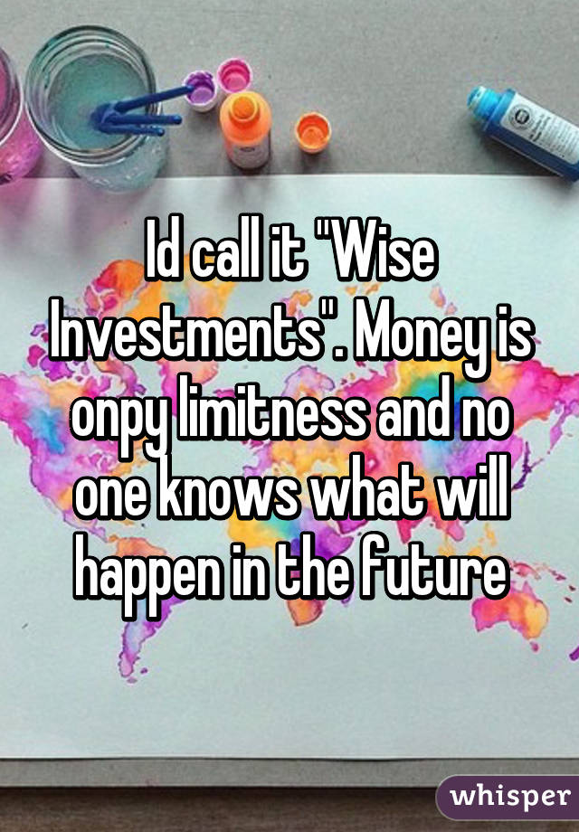 Id call it "Wise Investments". Money is onpy limitness and no one knows what will happen in the future