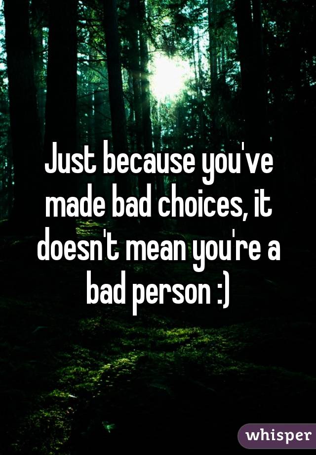 Just because you've made bad choices, it doesn't mean you're a bad person :)