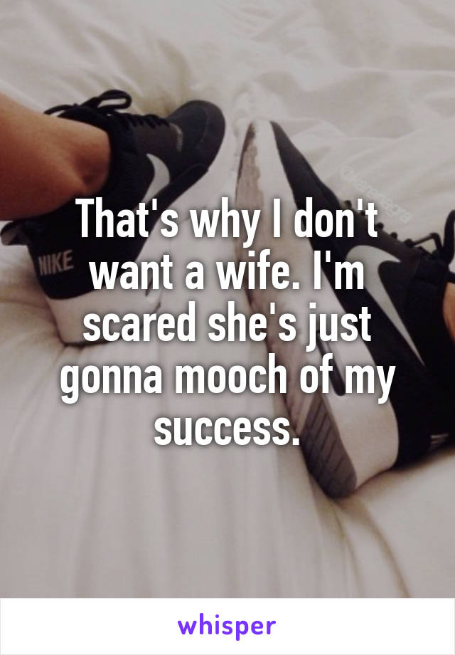 That's why I don't want a wife. I'm scared she's just gonna mooch of my success.