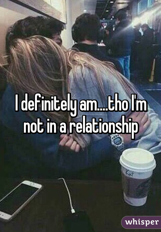 I definitely am....tho I'm not in a relationship