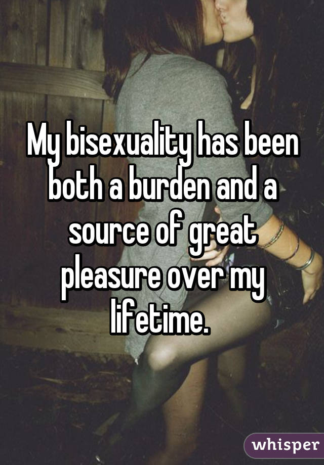 My bisexuality has been both a burden and a source of great pleasure over my lifetime. 