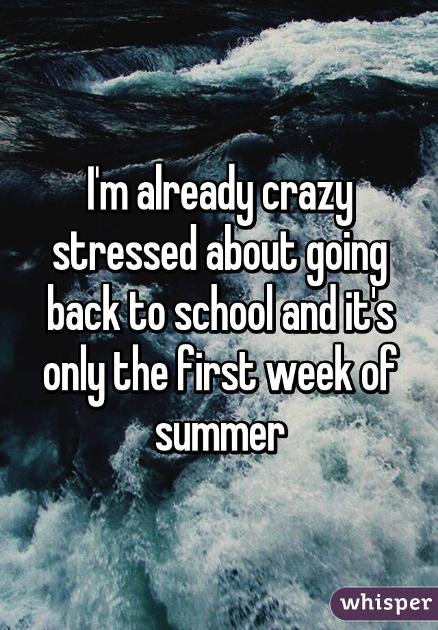 I'm already crazy stressed about going back to school and it's only the first week of summer
