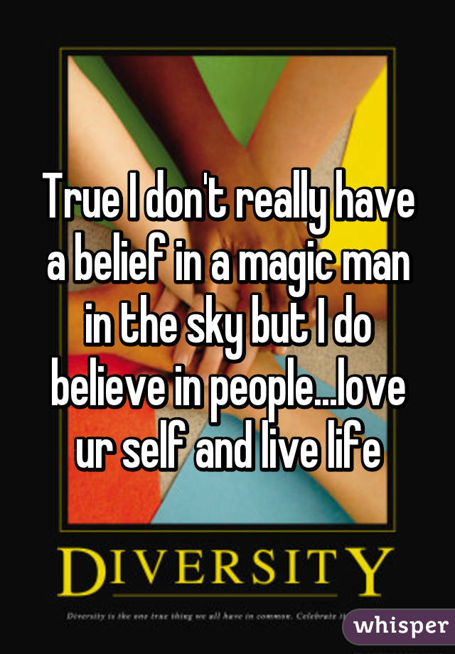 True I don't really have a belief in a magic man in the sky but I do believe in people...love ur self and live life