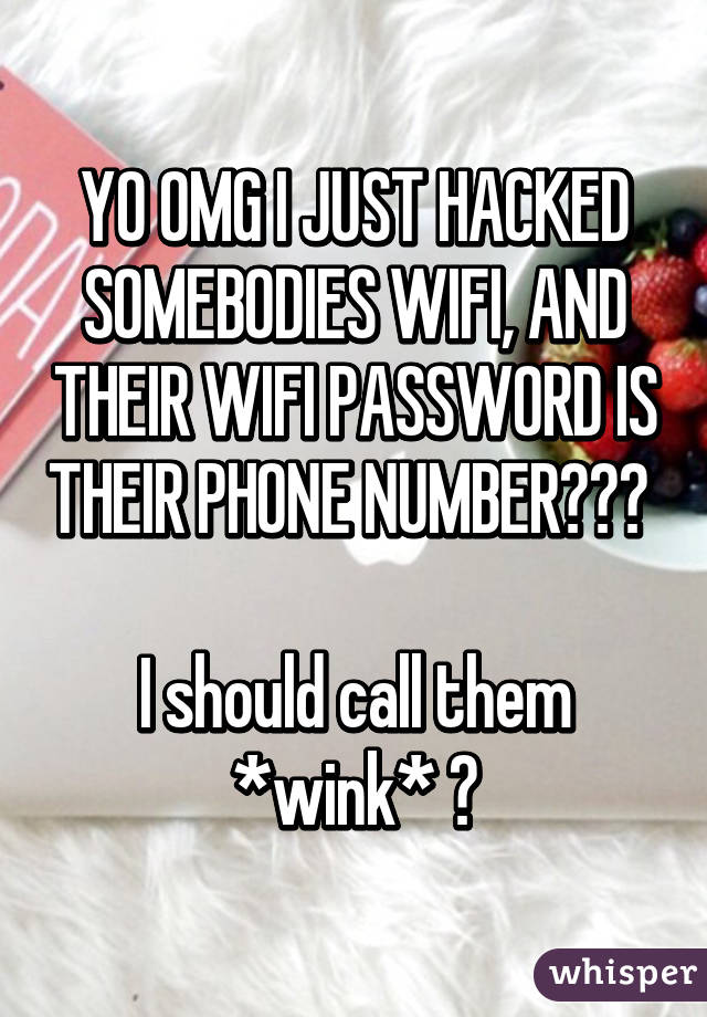 YO OMG I JUST HACKED SOMEBODIES WIFI, AND THEIR WIFI PASSWORD IS THEIR PHONE NUMBER😂😂😂 

I should call them *wink* 😂