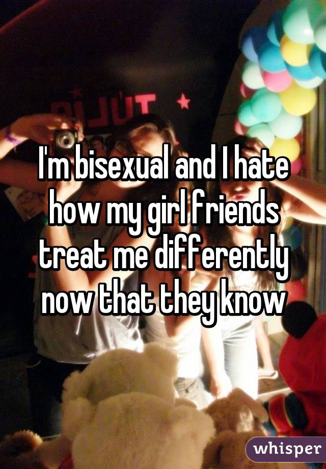 I'm bisexual and I hate how my girl friends treat me differently now that they know