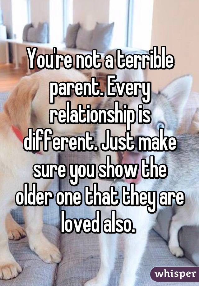 You're not a terrible parent. Every relationship is different. Just make sure you show the older one that they are loved also. 