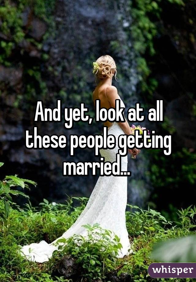 And yet, look at all these people getting married... 