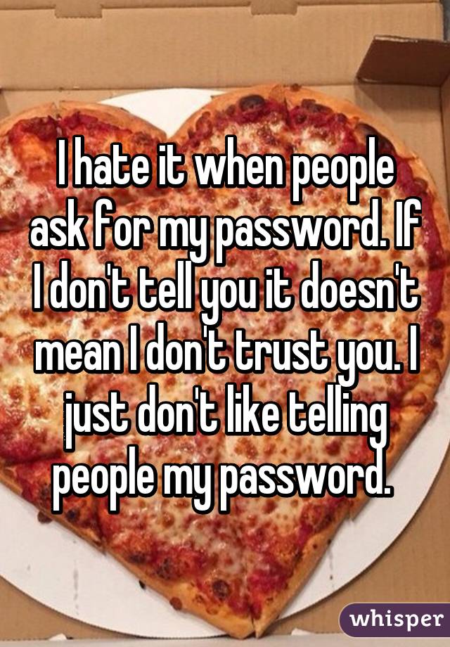 I hate it when people ask for my password. If I don't tell you it doesn't mean I don't trust you. I just don't like telling people my password. 