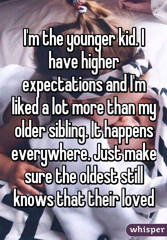 I'm the younger kid. I have higher expectations and I'm liked a lot more than my older sibling. It happens everywhere. Just make sure the oldest still knows that their loved