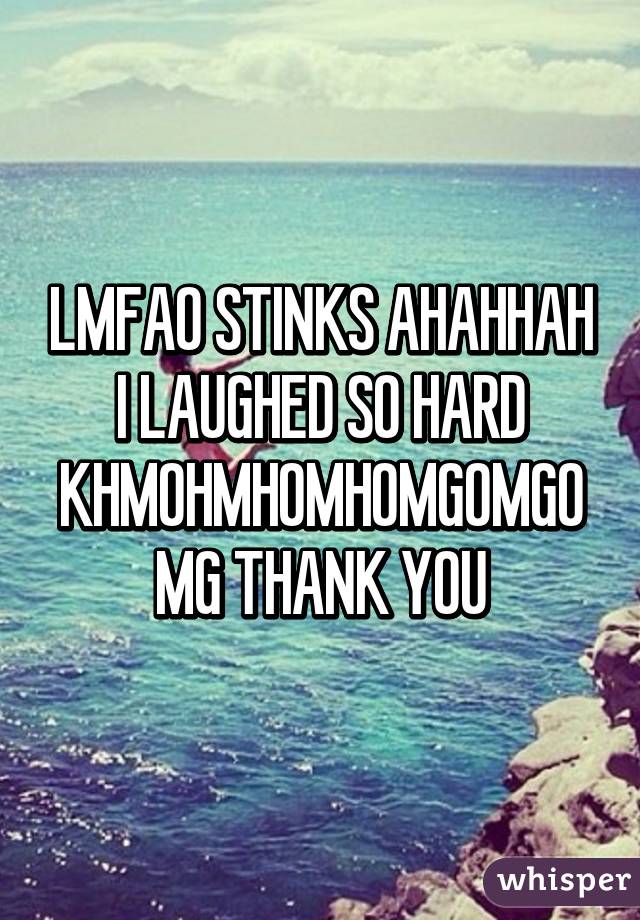 LMFAO STINKS AHAHHAH I LAUGHED SO HARD KHMOHMHOMHOMGOMGOMG THANK YOU