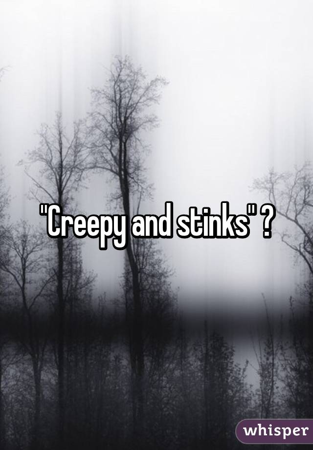 "Creepy and stinks" 😂