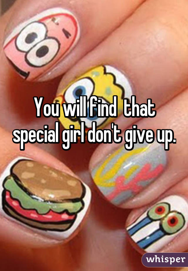 You will find  that special girl don't give up. 
