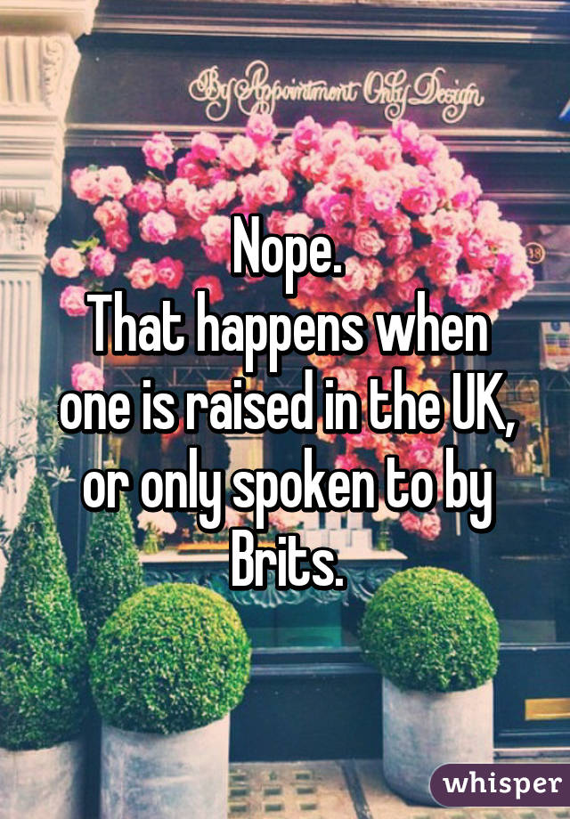 Nope.
That happens when one is raised in the UK, or only spoken to by Brits.