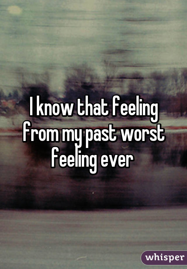 I know that feeling from my past worst feeling ever 