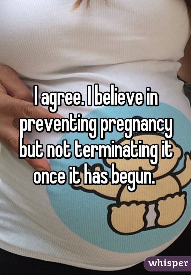 I agree. I believe in preventing pregnancy but not terminating it once it has begun. 