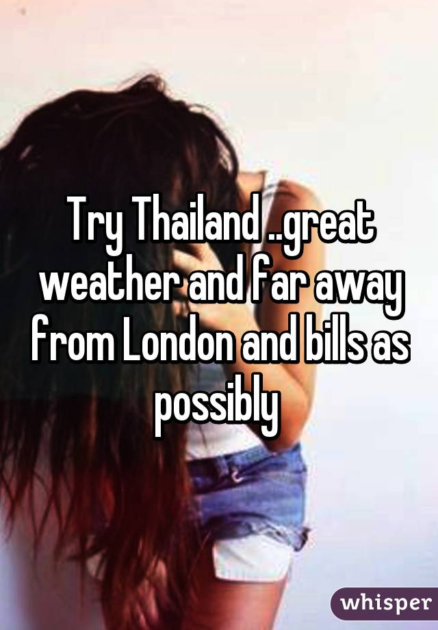 Try Thailand ..great weather and far away from London and bills as possibly 
