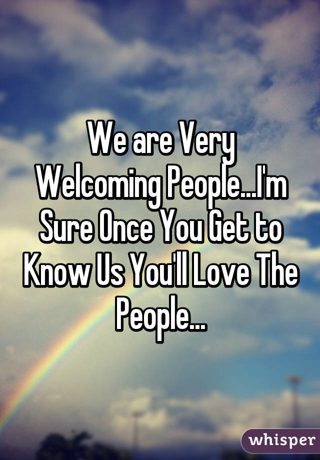 We are Very Welcoming People...I'm Sure Once You Get to Know Us You'll Love The People...