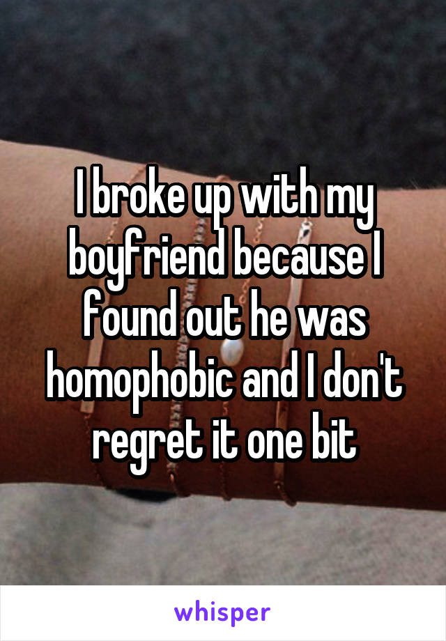 I broke up with my boyfriend because I found out he was homophobic and I don't regret it one bit