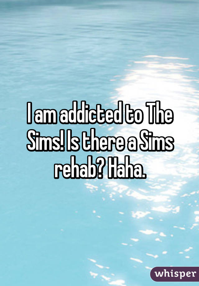 I am addicted to The Sims! Is there a Sims rehab? Haha.
