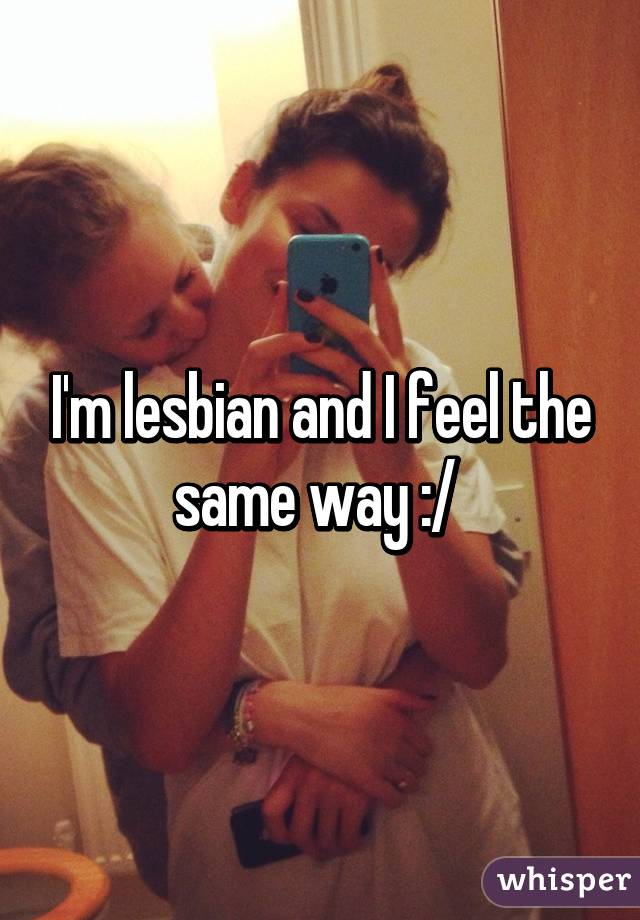 I'm lesbian and I feel the same way :/ 