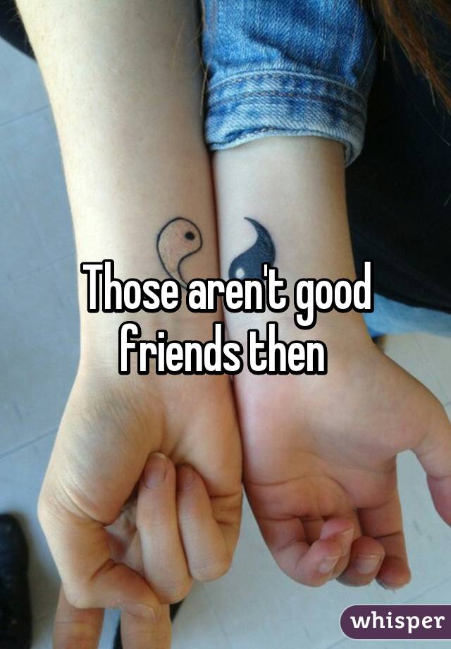 Those aren't good friends then 