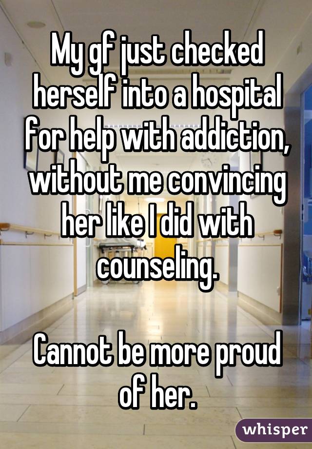 My gf just checked herself into a hospital for help with addiction, without me convincing her like I did with counseling.

Cannot be more proud of her.