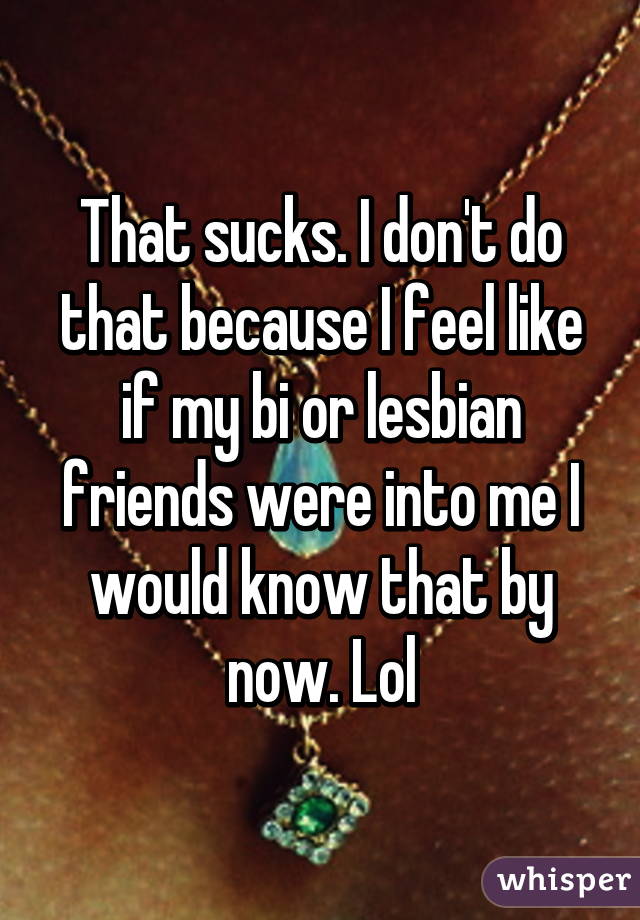 That sucks. I don't do that because I feel like if my bi or lesbian friends were into me I would know that by now. Lol