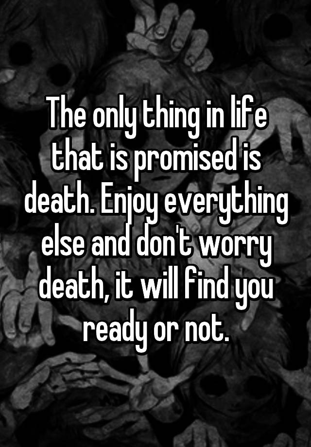 The only thing in life that is promised is death. Enjoy everything else ...