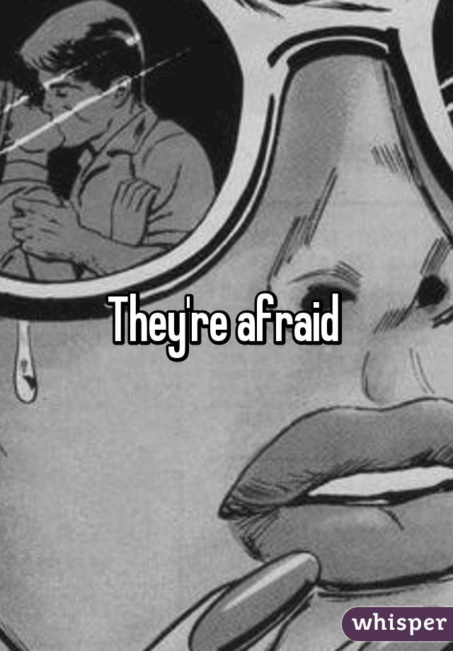 They're afraid 