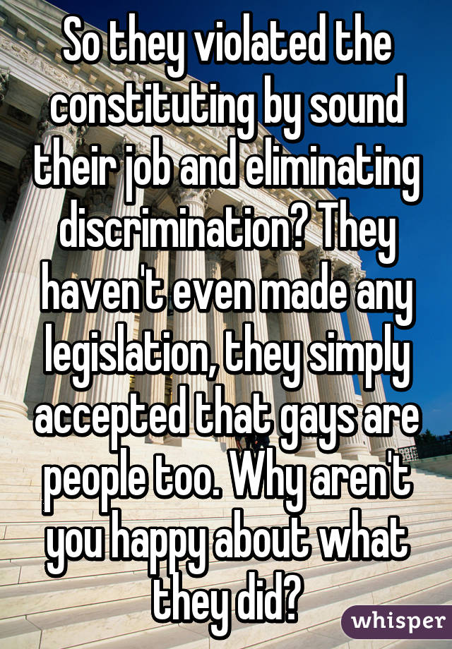 So they violated the constituting by sound their job and eliminating discrimination? They haven't even made any legislation, they simply accepted that gays are people too. Why aren't you happy about what they did?